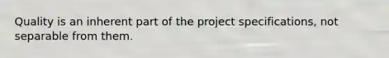 Quality is an inherent part of the project specifications, not separable from them.