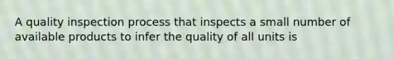 A quality inspection process that inspects a small number of available products to infer the quality of all units is