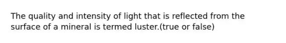 The quality and intensity of light that is reflected from the surface of a mineral is termed luster.(true or false)