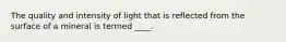 The quality and intensity of light that is reflected from the surface of a mineral is termed ____.