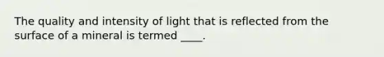 The quality and intensity of light that is reflected from the surface of a mineral is termed ____.