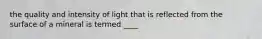 the quality and intensity of light that is reflected from the surface of a mineral is termed ____