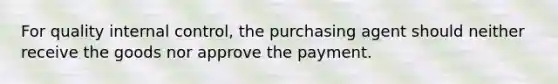 For quality internal​ control, the purchasing agent should neither receive the goods nor approve the payment.