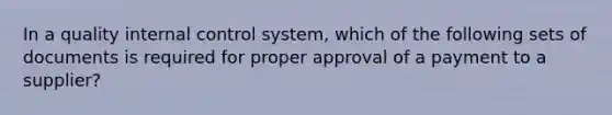 In a quality internal control​ system, which of the following sets of documents is required for proper approval of a payment to a​ supplier?