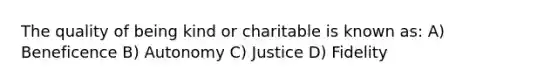 The quality of being kind or charitable is known as: A) Beneficence B) Autonomy C) Justice D) Fidelity