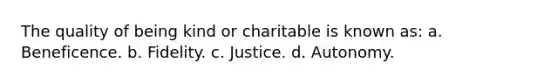 The quality of being kind or charitable is known as: a. Beneficence. b. Fidelity. с. Justice. d. Autonomy.