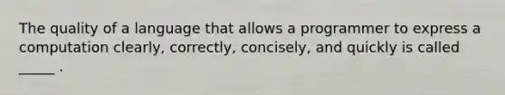 The quality of a language that allows a programmer to express a computation clearly, correctly, concisely, and quickly is called _____ .