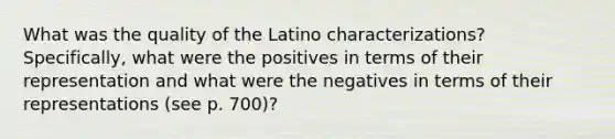 What was the quality of the Latino characterizations? Specifically, what were the positives in terms of their representation and what were the negatives in terms of their representations (see p. 700)?