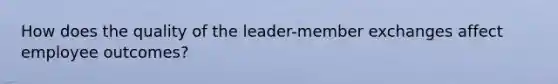 How does the quality of the leader-member exchanges affect employee outcomes?