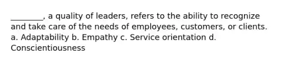 ________, a quality of leaders, refers to the ability to recognize and take care of the needs of employees, customers, or clients. a. Adaptability b. Empathy c. Service orientation d. Conscientiousness