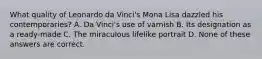 What quality of Leonardo da Vinci's Mona Lisa dazzled his contemporaries? A. Da Vinci's use of varnish B. Its designation as a ready-made C. The miraculous lifelike portrait D. None of these answers are correct.