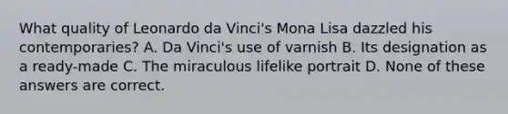 What quality of Leonardo da Vinci's Mona Lisa dazzled his contemporaries? A. Da Vinci's use of varnish B. Its designation as a ready-made C. The miraculous lifelike portrait D. None of these answers are correct.