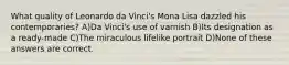 What quality of Leonardo da Vinci's Mona Lisa dazzled his contemporaries? A)Da Vinci's use of varnish B)Its designation as a ready-made C)The miraculous lifelike portrait D)None of these answers are correct.