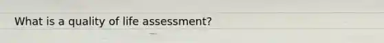 What is a quality of life assessment?