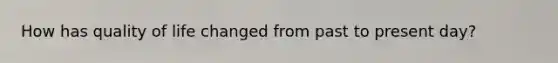 How has quality of life changed from past to present day?