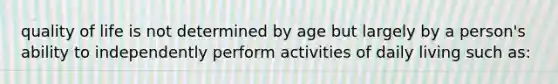 quality of life is not determined by age but largely by a person's ability to independently perform activities of daily living such as: