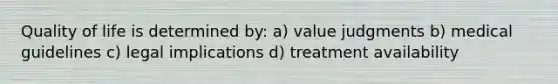 Quality of life is determined by: a) value judgments b) medical guidelines c) legal implications d) treatment availability