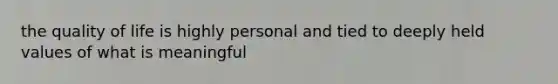 the quality of life is highly personal and tied to deeply held values of what is meaningful