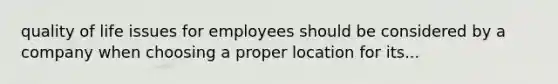 quality of life issues for employees should be considered by a company when choosing a proper location for its...