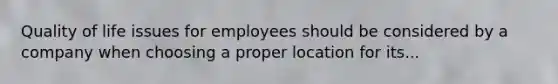 Quality of life issues for employees should be considered by a company when choosing a proper location for its...