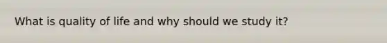 What is quality of life and why should we study it?