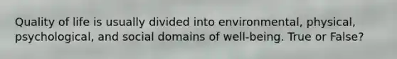 Quality of life is usually divided into environmental, physical, psychological, and social domains of well-being. True or False?