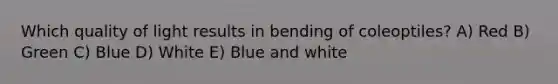 Which quality of light results in bending of coleoptiles? A) Red B) Green C) Blue D) White E) Blue and white