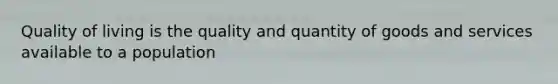 Quality of living is the quality and quantity of goods and services available to a population