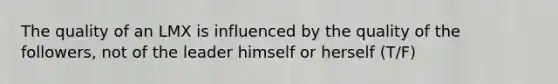 The quality of an LMX is influenced by the quality of the followers, not of the leader himself or herself (T/F)