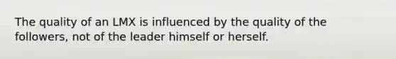 The quality of an LMX is influenced by the quality of the followers, not of the leader himself or herself.