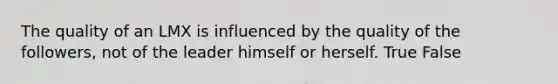 The quality of an LMX is influenced by the quality of the followers, not of the leader himself or herself. True False