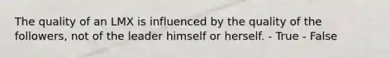 The quality of an LMX is influenced by the quality of the followers, not of the leader himself or herself. - True - False