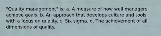 "Quality management" is: a. A measure of how well managers achieve goals. b. An approach that develops culture and tools with a focus on quality. c. Six sigma. d. The achievement of all dimensions of quality.