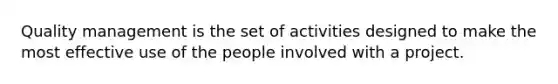 Quality management is the set of activities designed to make the most effective use of the people involved with a project.