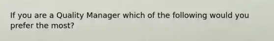 If you are a Quality Manager which of the following would you prefer the most?