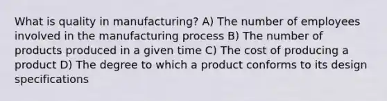 What is quality in manufacturing? A) The number of employees involved in the manufacturing process B) The number of products produced in a given time C) The cost of producing a product D) The degree to which a product conforms to its design specifications