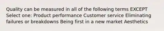 Quality can be measured in all of the following terms EXCEPT Select one: Product performance Customer service Eliminating failures or breakdowns Being first in a new market Aesthetics