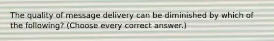 The quality of message delivery can be diminished by which of the following? (Choose every correct answer.)