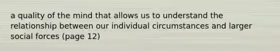 a quality of the mind that allows us to understand the relationship between our individual circumstances and larger social forces (page 12)