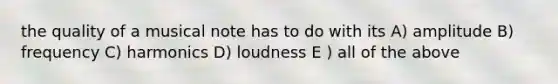 the quality of a musical note has to do with its A) amplitude B) frequency C) harmonics D) loudness E ) all of the above