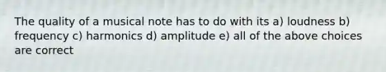 The quality of a musical note has to do with its a) loudness b) frequency c) harmonics d) amplitude e) all of the above choices are correct