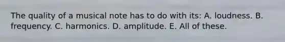 The quality of a musical note has to do with its: A. loudness. B. frequency. C. harmonics. D. amplitude. E. All of these.