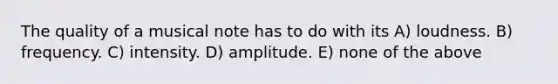 The quality of a musical note has to do with its A) loudness. B) frequency. C) intensity. D) amplitude. E) none of the above