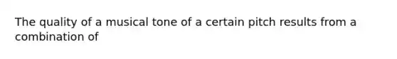 The quality of a musical tone of a certain pitch results from a combination of