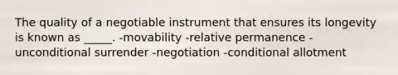 The quality of a negotiable instrument that ensures its longevity is known as _____. -movability -relative permanence -unconditional surrender -negotiation -conditional allotment