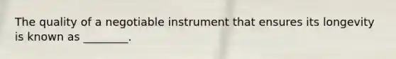 The quality of a negotiable instrument that ensures its longevity is known as ________.