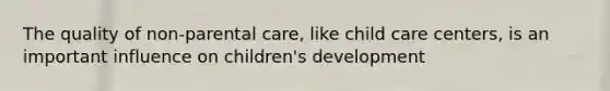 The quality of non-parental care, like child care centers, is an important influence on children's development