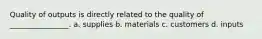 Quality of outputs is directly related to the quality of ________________. a. supplies b. materials c. customers d. inputs