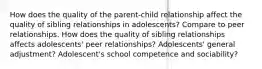 How does the quality of the parent-child relationship affect the quality of sibling relationships in adolescents? Compare to peer relationships. How does the quality of sibling relationships affects adolescents' peer relationships? Adolescents' general adjustment? Adolescent's school competence and sociability?