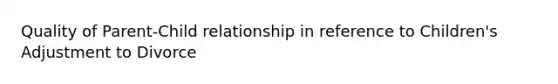 Quality of Parent-Child relationship in reference to Children's Adjustment to Divorce